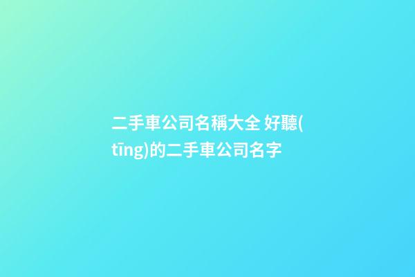 二手車公司名稱大全 好聽(tīng)的二手車公司名字-第1張-公司起名-玄機(jī)派